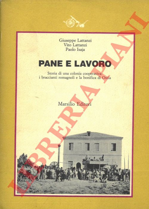 LATTANZI Giuseppe - LATTANZI Vito - ISAJA Paolo - - Pane e lavoro. Storia di una colonia cooperativa: i braccianti romagnoli e la bonifica di Ostia.