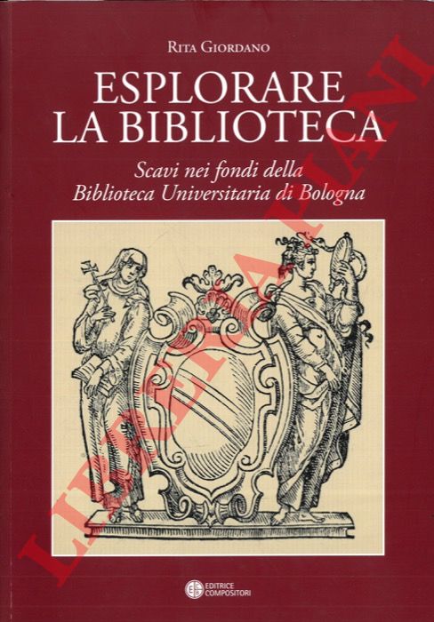 GIORDANO Rita - - Esplorare la biblioteca. Scavi nei fondi della Biblioteca Universitaria di Bologna. Saggi di Rita e per Rita.