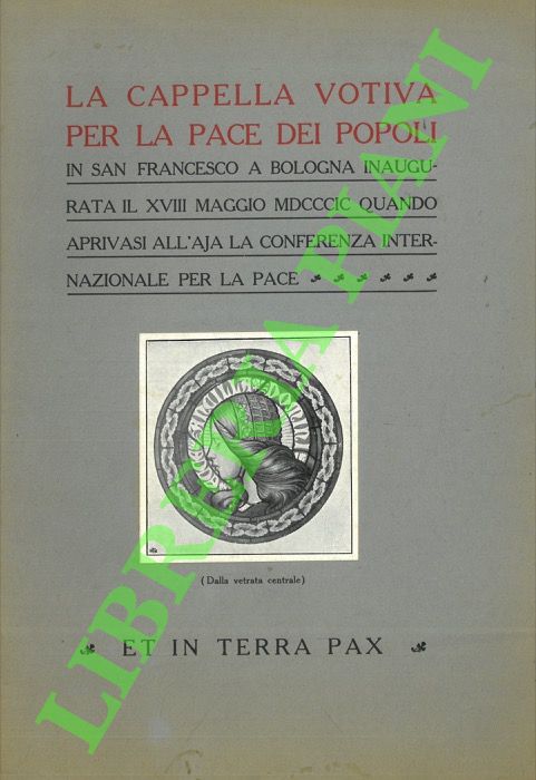 - - La cappella votiva per la pace dei popoli in san Francesco a Bologna inaugurata il XVII maggio MDCCCIC quando arrivasi all'Aja la conferenze internazionale per la pace.