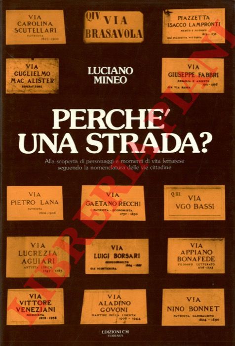 MINEO Luciano - - Perch una strada? Alla scoperta di personaggi e momenti di vita ferrarese seguendo la nomenclatura delle vie cittadine.