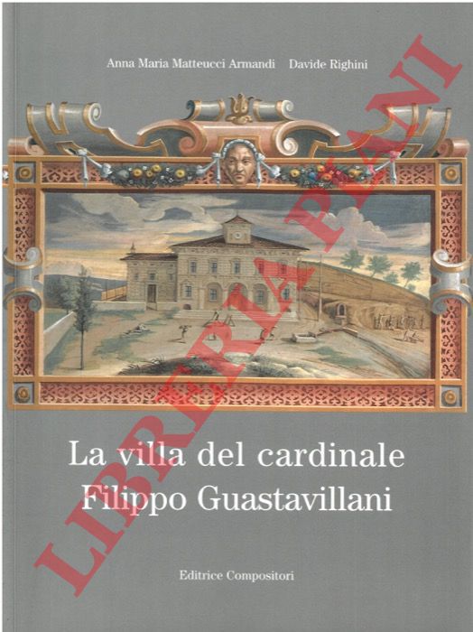 MATTEUCCI ARMANDI Anna Maria - RIGHINI Davide - - La villa del cardinale Filippo Guastavillani.