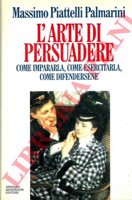 PIATTELLI PALMARINI Massimo - - L'arte di persuadere. Come impararla, come esercitarla, come difendersi.