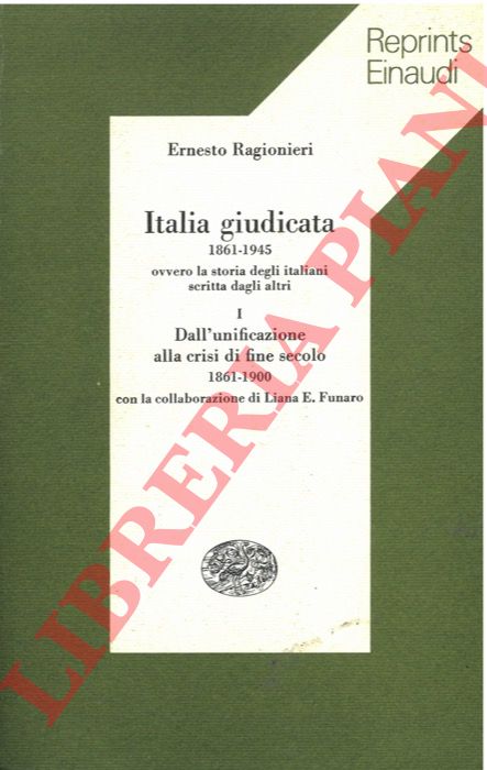 RAGIONIERI Ernesto - - Italia giudicata. 1861-1945 ovvero la storia degli italiani scritta dagli altri. Vol. I. Dall'unificazione alla crisi di fine secolo. 1861-1900.