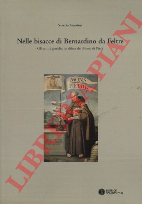 AMADORI Saverio - - Nelle bisacce di Bernardino da Feltre. Gli scritti giuridici in difesa dei Monti di Piet.