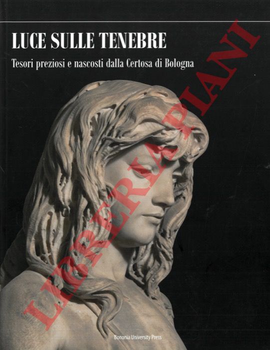 MARTORELLI Roberto - BUSCAROLI Beatrice - - Luce sulle tenebre. Tesori preziosi e nascosti dalla Certosa di Bologna.