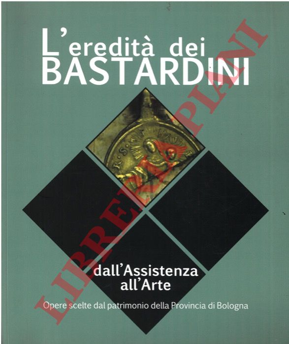 (CAMMAROTA Gian Piero - PIGOZZI Marinella - MAINI Serena) - - L'eredit dei Bastardini. Dall'Assistenza all'arte: opere scelte dal patrimonio della Provincia di Bologna.