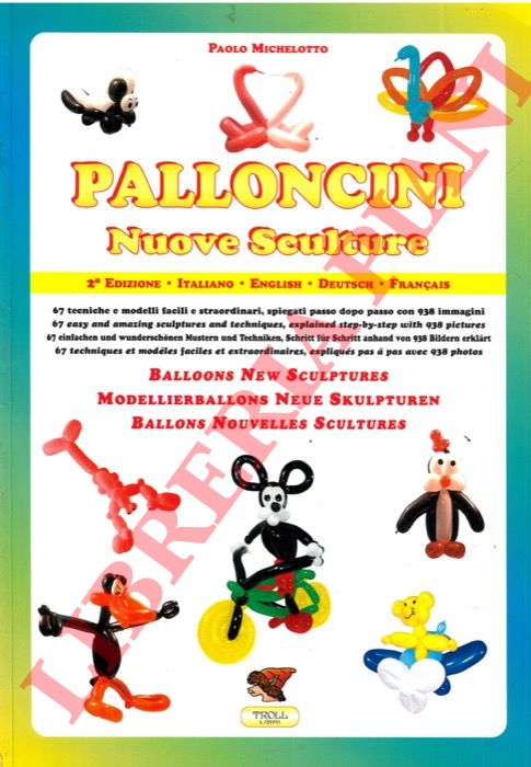 MICHELOTTO Paolo - - Palloncini. Nuove sculture. 67 tecniche e modelli facili e straordinari, con uno o pi palloncini, illustrati fotograficamente e spiegati passo dopo passo con 938 immagini.