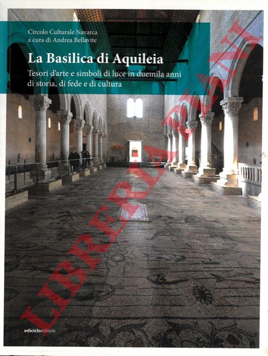 (BELLAVITE Andrea) - - La Basilica di Aquileia. Tesori d'arte e simboli di luce in duemila anni di storia, di fede e di cultura.