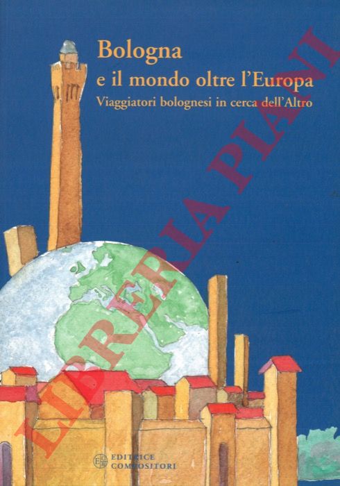- - Bologna e il mondo oltre l'Europa. Viaggiatori bolognesi in cerca dell'Altro.