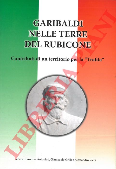 (ANTONIOLI Andrea - GRILLI Giampaolo - RICCI Alessandro) - - Garibaldi nelle terre del Rubicone. Contributi di un territorio per la 'Trafila'