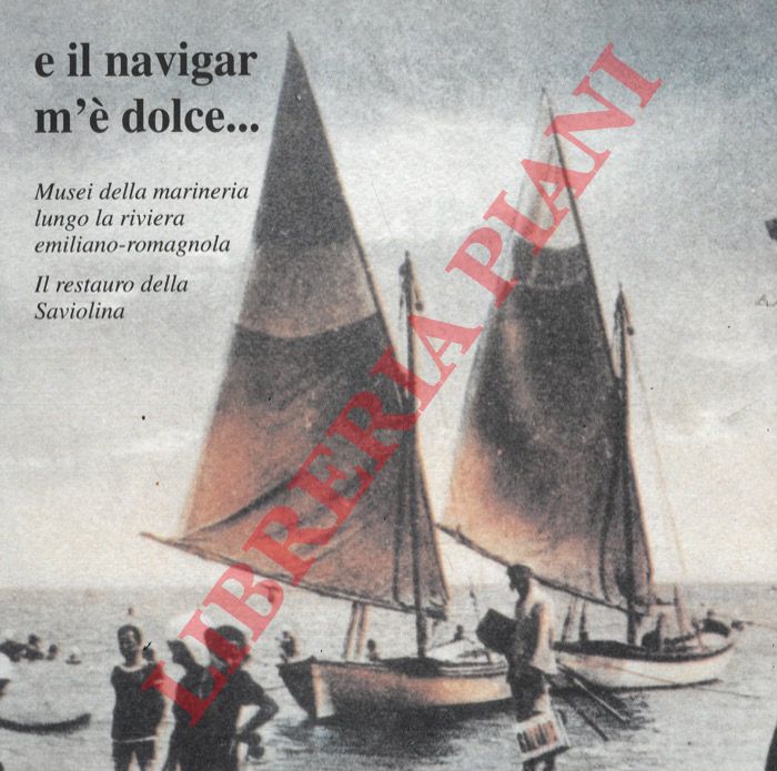 (MASETTI BITELLI Luisa - PIRACCINI Orlando - SALVI Antonello) - - E il navigar m' dolce... Musei della marineria lungo la riviera emiliano-romagnola. Il restauro della Saviolina.