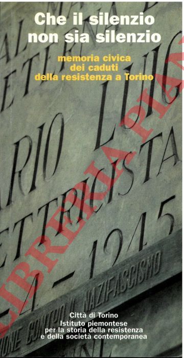 (ADDUCCI Nicola - BOCCALATTE Luciano - MINUTE Giuliana) - - Che il silenzio non sia silenzio. Memoria civica dei caduti della Resistenza a Torino.
