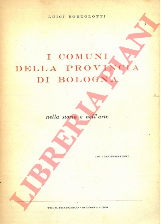 BORTOLOTTI Luigi - - I comuni della provincia di Bologna. Nella storia e nell'arte.