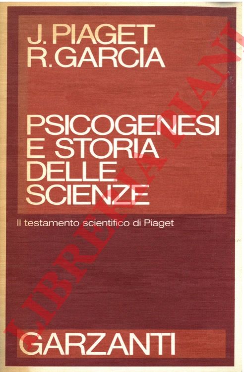 PIAGET Jean - GARCIARolando - - Psicogenesi e storia delle scienze. Il testamento scientifico di Piaget.