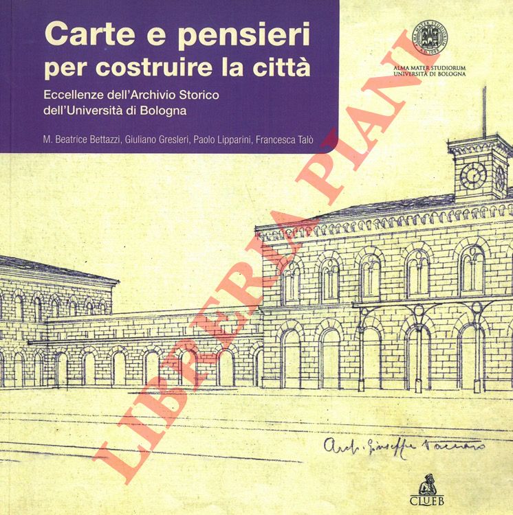 BETTAZZI M. B. - GRESLERI G. - LIPPARINI P. - TALO' F. - - Carte e pensieri per costruire la citt. Eccellenze dell'Archivio Storico dell'Universit di Bologna.
