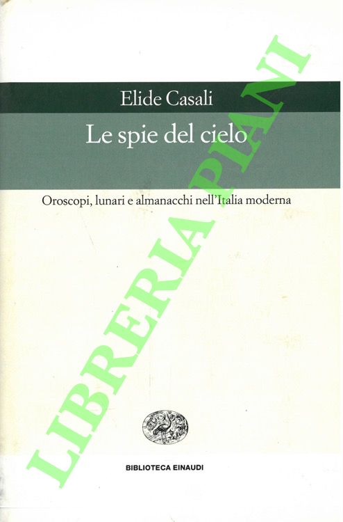 CASALI Elide - - Le spie del cielo. Oroscopi, lunari e almanacchi nell'Italia moderna.