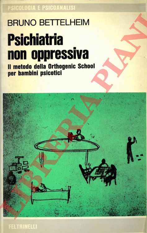 BETTELHEIM Bruno - - Psichiatria non oppressiva. Il metodo della Orthogenic School per bambini psicotici.