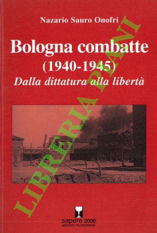 ONOFRI Nazario Sauro - - Bologna combatte (1940-1945). Dalla dittatura alla libert.