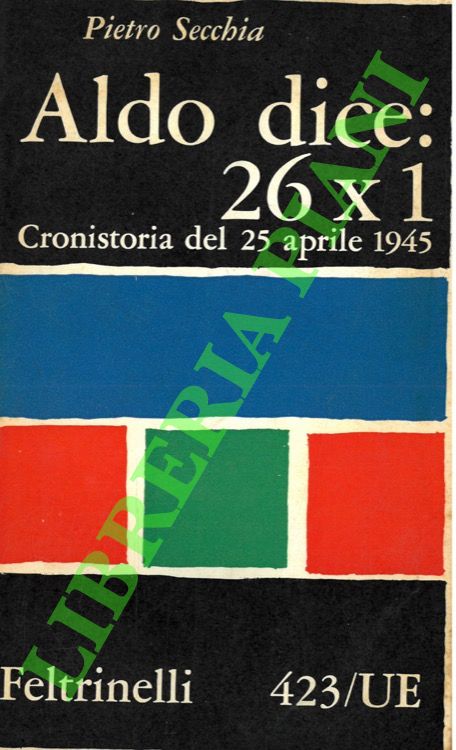 SECCHIA Pietro - - Aldo dice 26x1. Cronistoria del 25 aprile 1945.