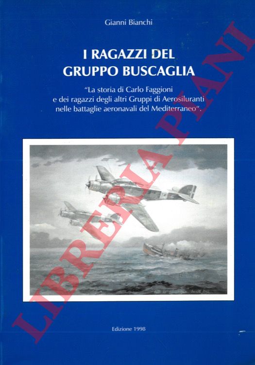 BIANCHI Gianni - - I ragazzi del gruppo Buscaglia. La storia di Carlo Faggioni e dei ragazzi degli altri Gruppi di Aerosiluranti nelle battaglie aeronavali del Mediterraneo.