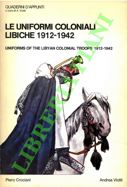 CROCIANI Piero - VIOTTI Andrea - - Le uniformi coloniali libiche 1912-1942. Uniforms of the Libyan Colonial Troops 1912-1942.