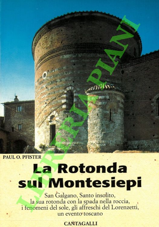 PFISTER Paul O. - - La rotonda sul Montesiepi. San Galgano, Santo insolito, la sua rotonda con la spada nella roccia, i fenomeni del sole, gli affreschi del Lorenzetti, un evento toscano.