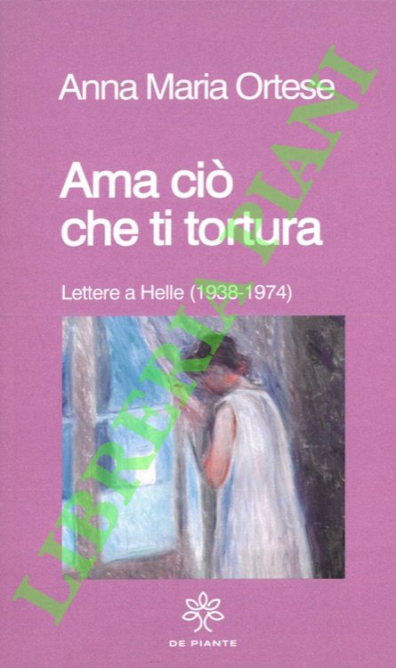 ORTESE Anna Maria - - Ama ci che ti tortura. Lettere a Helle (1938-1974).