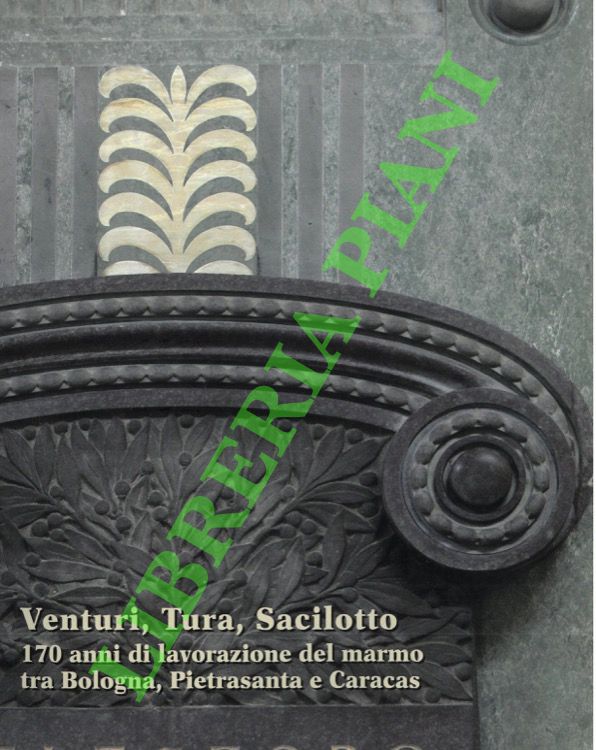 DEGIOVANNI Cecilia - MARTORELLI Roberto - - Venturi, Tura, Sacilotto. 170 anni di lavorazione del marmo tra Bologna, Pietrasanta e Caracas.