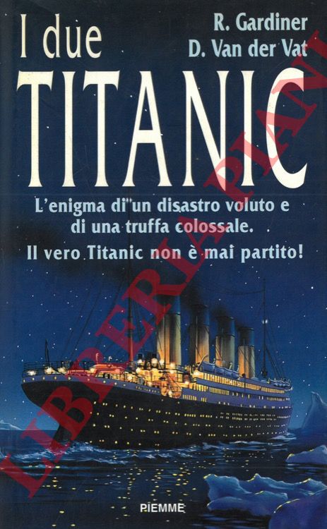 GARDINER R. - VAN DER VAT D. - - I due Titanic. L'enigma di un disastro voluto e di una truffa colossale. Il vero Titanic non  mai partito!