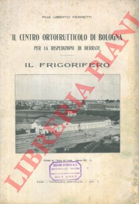 FERRETTI Umberto - - Il Centro Ortofrutticolo di Bologna per la rispedizione di derrate. Il frigorifero.