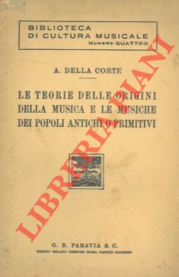 DELLA CORTE A. - - Le teorie delle origini della musica e le musiche dei popoli antichi o primitivi.