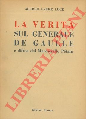 FABRE LUCE Alfred - - La verit sul generale De Gaulle e difesa del Maresciallo Ptain.