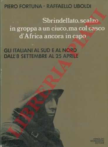 FORTUNA Pietro - UBOLDI Raffaello - - Sbrindellato, scalzo in groppa a un ciuco, ma col casco d'Africa ancora in capo. Gli Italiani al Sud e al Nord dall' 8 settembre '43 al 25  aprile '45.