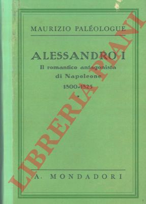 PALEOLOGUE Maurizio - - Alessandro I. Il romantico antagonista di Napoleone. ( 1800 - 1825 ).