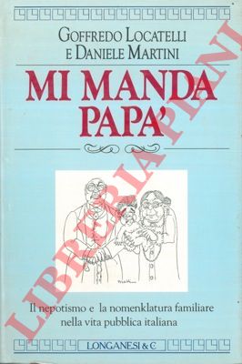LOCATELLI Goffredo - MARTINI Daniele - - Mi manda pap. Il nepotismo e la nomenklatura familiare nella vita pubblica italiana.
