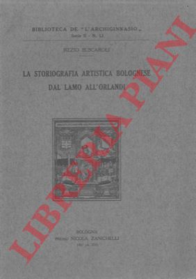 BUSCAROLI Rezio - - La storiografia artistica bolognese dal Lamo all'Orlandi.