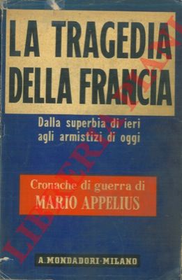 APPELIUS Mario - - La tragedia della Francia. Dalla superbia di ieri agli armistizi di oggi.