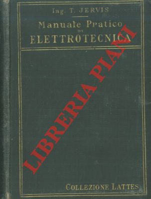 JERVIS T. - - Manuale pratico di elettrotecnica. Trattazione elementare ad uso degli industriali, capitecnici ed operai. 2a edizione completamente rifatta.