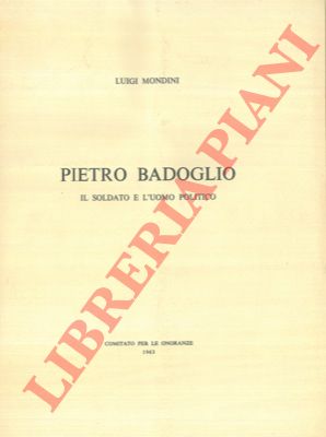 MONDINI Luigi - - Pietro Badoglio. Il soldato e l'uomo politico.