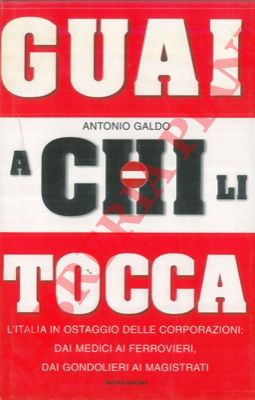 GALDO Antonio - - Guai a chi li tocca. L'Italia in ostaggio delle corporazioni: dai medici ai ferrovieri, dai gondolieri ai magistrati.