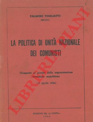 TOGLIATTI Palmiro (Ercoli) - - La politica di unit nazionale dei comunisti. Rapporto ai quadri della organizzazione comunista napoletana. (11 aprile 1944).