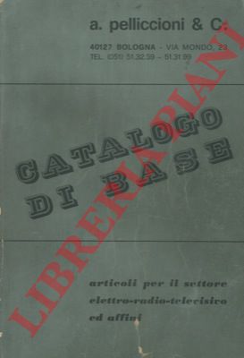 A. Pelliccioni & C. Bologna - - Catalogo di base. Articoli per il settore elettro - radio - televisivo ed affini.