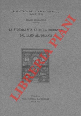 BUSCAROLI Rezio - - La storiografia artistica bolognese dal Lamo all'Orlandi.