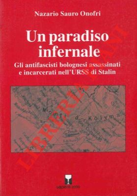 ONOFRI Nazario Sauro - - Un paradiso infernale. Gli antifascisti bolognesi assassinati e incarcerati nell'URSS di Stalin.