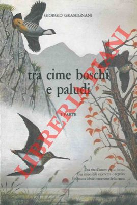 GRAMIGNANI Giorgio - - Tra cime, boschi e paludi. Una vita d'amore per la natura. Una irripetibile esperienza cinegetica. Una nuova ideale concezione di caccia.