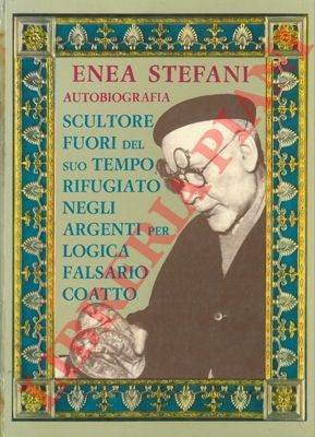 STEFANI Enea - - Autobiografia. Scultore fuori del suo tempo rifugiato negli argenti perci falsario coatto.