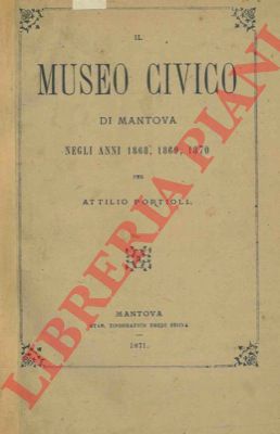 PORTIOLI Attilio - - Il Museo Civico di Mantova negli anni 1868, 1869, 1870.