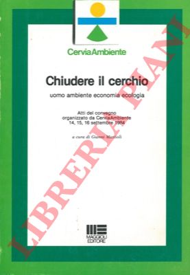 (MATTIOLI Gianni) - - Chiudere il cerchio uomo ambiente economia ecologia. Atti del convegno organizzato da CerviaAmbiente 14, 15, 16 settembre 1984.