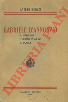 MEOZZI Antero - - Gabriele D'Annunzio. Il tribuno. L'uomo d'arme. Il poeta.