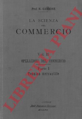 GARRONE Nicola - - La scienza del commercio. Volume II. Operazioni del commercio. Parte I. Tecnica mercantile. Parte II. Tecnica bancaria e di borsa. Libro II. Degli istituti speciali di credito.